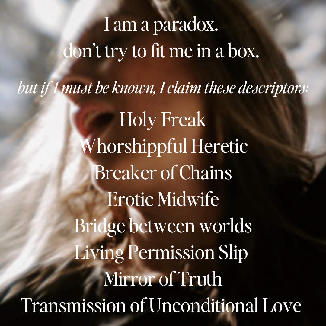Text graphic over a semi-blurred close-up portrait of Kristin describing her as a Holy Freak, Worshipful Heretic, Breaker of Chains, Erotic Midwife, Bridge Between Worlds, Living Permission Slip, Mirror of Truth, and Transmission of Unconditional Love. Text graphic over a semi-blurred close-up portrait of Kristin describing her as a Holy Freak, Worshipful Heretic, Breaker of Chains, Erotic Midwife, Bridge Between Worlds, Living Permission Slip, Mirror of Truth, and Transmission of Unconditional Love.
